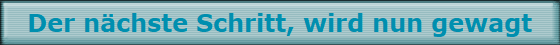Der nchste Schritt, wird nun gewagt