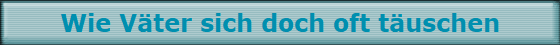 Wie Vter sich doch oft tuschen